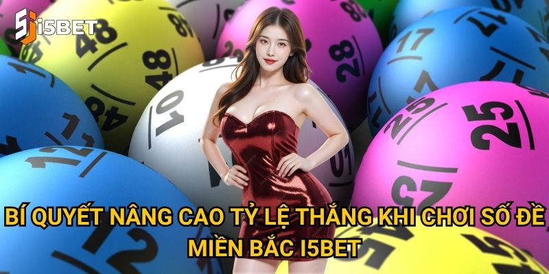 Bí quyết nâng cao tỷ lệ thắng khi chơi số đề miền Bắc I5bet